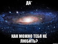 да* как можно тебя не любить?