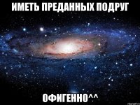 иметь преданных подруг офигенно^^