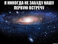 я никогда не забуду нашу первую встречу 