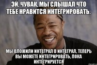 эй, чувак, мы слышал что тебе нравится интегрировать. мы вложили интеграл в интеграл, теперь вы можете интегрировать, пока интегрируется