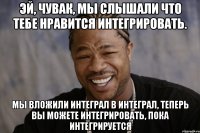 эй, чувак, мы слышали что тебе нравится интегрировать. мы вложили интеграл в интеграл, теперь вы можете интегрировать, пока интегрируется