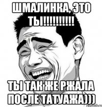 шмалинка, это ты!!! ты так же ржала после татуажа)))