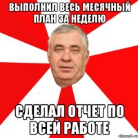 выполнил весь месячный план за неделю сделал отчет по всей работе