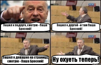 Зашел к подруге, смотрю - Паша Броский! Зашел к другой - и там Паша Броский! Зашел к девушке на страницу, смотрю - Паша Броский! Ну охуеть теперь!