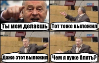 Ты мем делаешь Тот тоже выложил Даже этот выложил Чем я хуже блять?