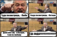 Туда посмотришь, - Люба Сюда посмотришь, - Наташа Даже вон там, - я базарю, - Галя по любому ГДЕ АИДА???