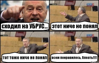 сходил на УБРУС... этот ниче не понял тот тоже ниче не понял всем понравилось, блеать!!!