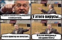 На работе сказал что разбираюсь в компьютерах... У этого вирусы... У этого принтер не печатает... Все,я не менеджер,я сисадмин блять!