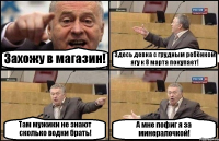 Захожу в магазин! Здесь девка с грудным ребёнком ягу к 8 марта покупает! Там мужики не знают сколько водки брать! А мне пофиг я за минералочкой!