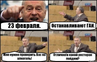 23 февраля. Останавливают ГАИ. Мне нужно проверить Вас на алкоголь! Отлично!в какой ресторан пойдем?