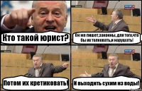 Кто такой юрист? Он же пишет,закокны, для того,что бы их толковать,и нарушать! Потом их кретиковать! И выходить сухим из воды!