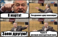 8 марта! Поздравил одну знакомую! Заем другую! Через 9 месяцев-многодетный папа!