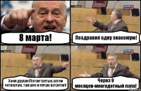 8 марта! Поздравил одну знакомую! Заем другую!Потом третью,затем четвертую, там уже и пятую встретил! Через 9 месяцев-многодетный папа!