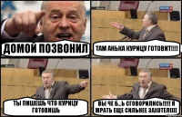 ДОМОЙ ПОЗВОНИЛ ТАМ АНЬКА КУРИЦУ ГОТОВИТ!!! ТЫ ПИШЕШЬ ЧТО КУРИЦУ ГОТОВИШЬ ВЫ ЧЕ Б...Ь СГОВОРИЛИСЬ!!! Я ЖРАТЬ ЕЩЕ СИЛЬНЕЕ ЗАХОТЕЛ((((