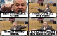 ПОШЕЛ В СТОЛОВУЮ ПОЕСТЬ НЕ РАБОТАЕТ!!! ПОЗВОНИЛ БРАТУ ТАМ АНЬКА КУРИЦУ ГОТОВИТ!!! ТЫ ПИШЕШЬ ЧТО КУРИЦУ ГОТОВИШЬ ВЫ ЧЕ Б...Ь СГОВОРИЛИСЬ!!! Я ЖРАТЬ ЕЩЕ СИЛЬНЕЕ ЗАХОТЕЛ((((