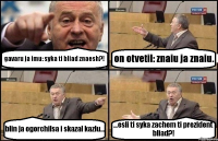 gavaru ja imu: syka ti bliad znaesh?! on otvetil: znaiu ja znaiu. blin ja ogorchilsa i skazal kazlu... ...esli ti syka zachem ti prezident bliad?!