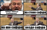 захожу в "Типичный Азербайджанец" на стене сафура на аве сафура везде сафура