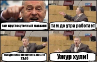 там круглосуточный магазин там до утра работает нигде пива не купить после 23:00 Ужур хули!