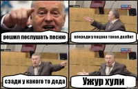 решил послушать песню впереди у пацана такая долбит сзади у какого то деда Ужур хули