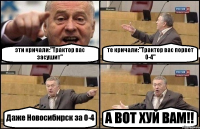 эти кричали:"Трактор вас засушит" те кричали:"Трактор вас порвет 0-4" Даже Новосибирск за 0-4 А ВОТ ХУЙ ВАМ!!