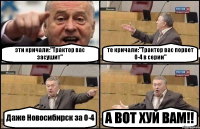 эти кричали:"Трактор вас засушит" те кричали:"Трактор вас порвет 0-4 в серии" Даже Новосибирск за 0-4 А ВОТ ХУЙ ВАМ!!