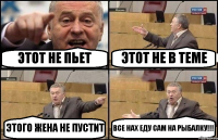 ЭТОТ НЕ ПЬЕТ ЭТОТ НЕ В ТЕМЕ ЭТОГО ЖЕНА НЕ ПУСТИТ ВСЕ НАХ ЕДУ САМ НА РЫБАЛКУ!!!