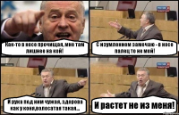 Как-то в носе прочищая, мне там лишнее на кой! С изумлением замечаю - в носе палец то не мой! И рука под ним чужая, здорова как у коня,волосатая такая... И растет не из меня!