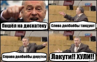 Пошёл на дискатеку Слева долбаёбы танцуют Справа долбаёбы дерутся Лакути!! ХУЛИ!!