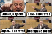 Апани, к доске Там - Я не готов Здесь - Я не готов Всегда не готов