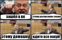 зашёл в вк этому расписание скажи этому домашку идите все нахуй!