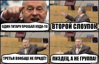 ОДИН ГИТАРУ ПРОЕБАЛ КУДА-ТО ВТОРОЙ СЛОУПОК ТРЕТЬЯ ВООБЩЕ НЕ ПРИДЁТ ПИЗДЕЦ, А НЕ ГРУППА!