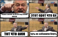 Зашел значит на 4к не под своим ником этот орет что вх тот что аим чуть не забанили блять