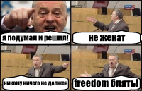 я подумал и решил! не женат никому ничего не должен freedom блять!