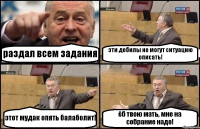 раздал всем задания эти дебилы не могут ситуацию описать! этот мудак опять балаболит! ёб твою мать, мне на собрание надо!