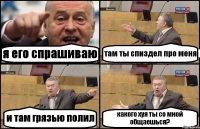 я его спрашиваю там ты спиздел про меня и там грязью полил какого хуя ты со мной общаешься?