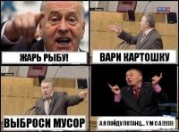 жарь рыбу! вари картошку выброси мусор а я пойду потанц... Y M C A !!!)))