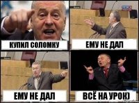 купил соломку ему не дал ему не дал всё на урок)