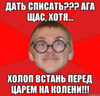 дать списать??? ага щас, хотя... холоп встань перед царем на колени!!!