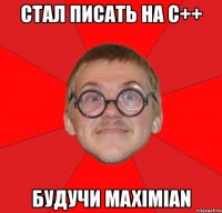 стал писать на c++ будучи maximian