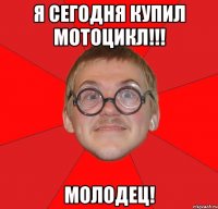 я сегодня купил мотоцикл!!! молодец!