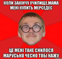 коли закінчу училище,мама мені купить мерседес це мені таке снилося марусько чесно тобі кажу