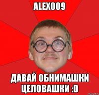 alex009 давай обнимашки целовашки :d