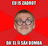 eu is zadrot da' el îi săx bomba