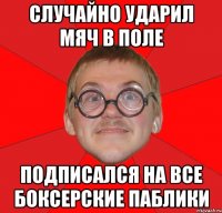 случайно ударил мяч в поле подписался на все боксерские паблики