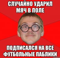 случайно ударил мяч в поле подписался на все футбольные паблики