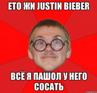 ето жи justin bieber всё я пашол у него сосать