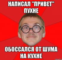 написал "привет" пухне обоссался от шума на кухне