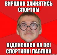 вирішив зайнятись спортом підписався на всі спортивні пабліки