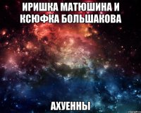 иришка матюшина и ксюфка большакова ахуенны