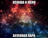 ксюша и женя ахуенная пара